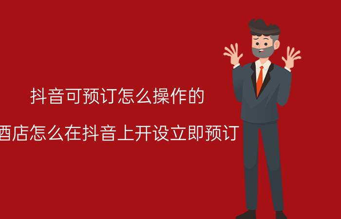 抖音可预订怎么操作的 酒店怎么在抖音上开设立即预订？